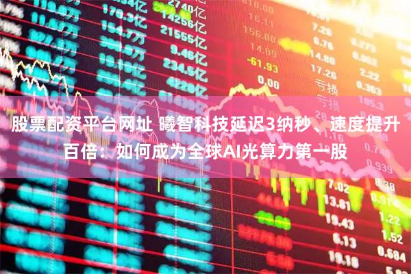 股票配资平台网址 曦智科技延迟3纳秒、速度提升百倍：如何成为全球AI光算力第一股
