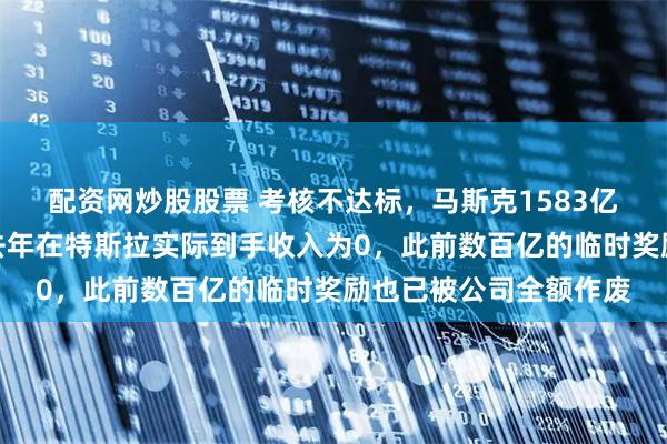 配资网炒股股票 考核不达标，马斯克1583亿美元天价薪酬落空，去年在特斯拉实际到手收入为0，此前数百亿的临时奖励也已被公司全额作废