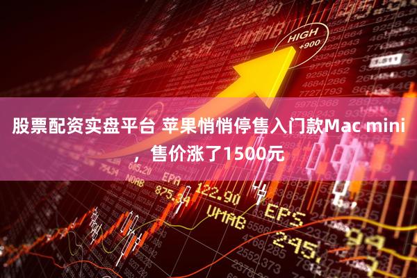 股票配资实盘平台 苹果悄悄停售入门款Mac mini，售价涨了1500元
