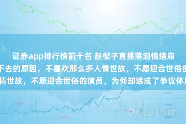 证券app排行榜前十名 赵樱子直播落泪情绪崩溃,自曝在娱乐圈混不下去的原因,不喜欢那么多人情世故,不愿迎合世俗的演员,为何却活成了争议体质?