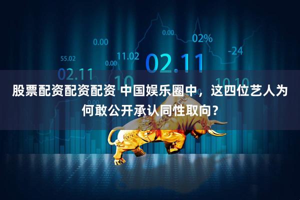 股票配资配资配资 中国娱乐圈中，这四位艺人为何敢公开承认同性取向？