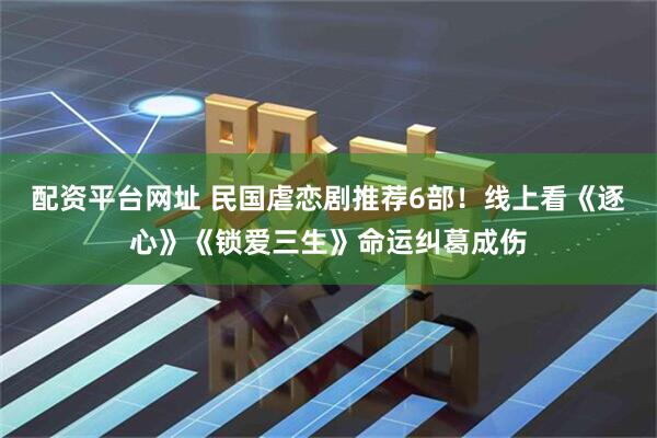 配资平台网址 民国虐恋剧推荐6部！线上看《逐心》《锁爱三生》命运纠葛成伤