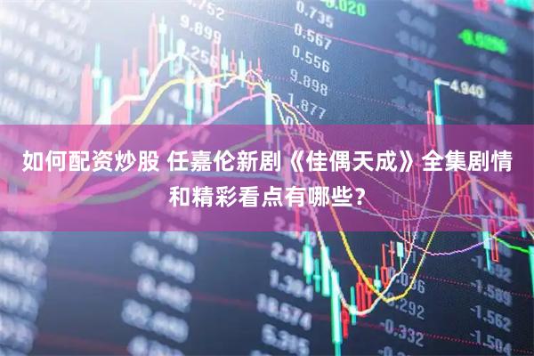 如何配资炒股 任嘉伦新剧《佳偶天成》全集剧情和精彩看点有哪些？