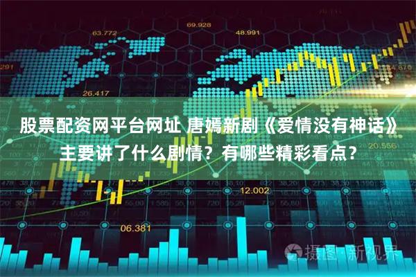 股票配资网平台网址 唐嫣新剧《爱情没有神话》主要讲了什么剧情？有哪些精彩看点？