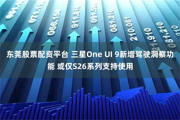 东莞股票配资平台 三星One UI 9新增驾驶洞察功能 或仅S26系列支持使用