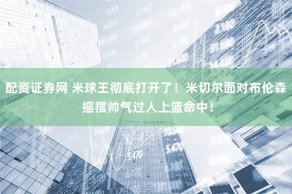 配资证券网 米球王彻底打开了！米切尔面对布伦森 摇摆帅气过人上篮命中！
