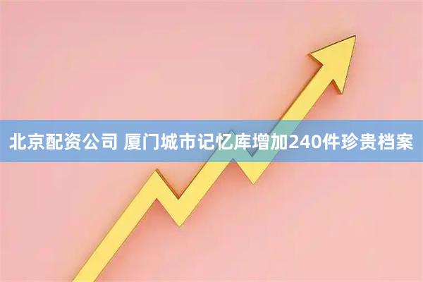 北京配资公司 厦门城市记忆库增加240件珍贵档案