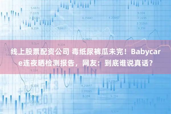 线上股票配资公司 毒纸尿裤瓜未完！Babycare连夜晒检测报告，网友：到底谁说真话？