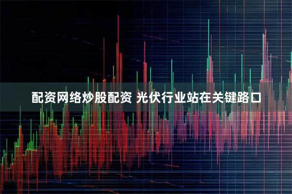 配资网络炒股配资 光伏行业站在关键路口