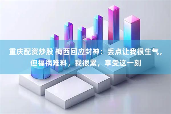 重庆配资炒股 梅西回应封神：丢点让我很生气，但福祸难料，我很累，享受这一刻
