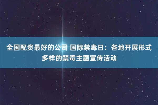 全国配资最好的公司 国际禁毒日：各地开展形式多样的禁毒主题宣传活动