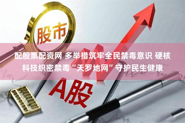 配股票配资网 多举措筑牢全民禁毒意识 硬核科技织密禁毒“天罗地网”守护民生健康